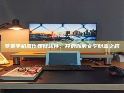 杭州苹果手机写作赚钱软件：开启你的文字财富之路
