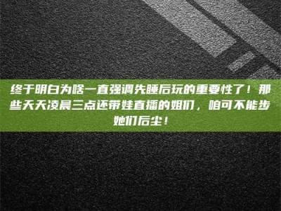 杭州终于明白为啥一直强调先睡后玩的重要性了！那些天天凌晨三点还带娃直播的姐们，咱可不能步她们后尘！