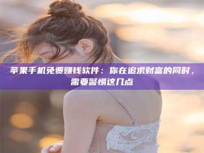 杭州苹果手机免费赚钱软件：你在追求财富的同时，需要警惕这几点