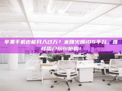 杭州苹果手机也能月入过万？米赚火爆iOS平台，难怪用户纷纷抢购！