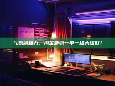 杭州气氛刷爆力，淘宝兼职一单一结大法好！