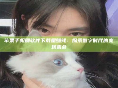 杭州苹果手机刷软件下载量赚钱：探索数字时代的变现机会